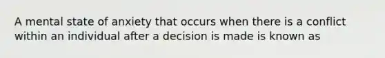 A mental state of anxiety that occurs when there is a conflict within an individual after a decision is made is known as