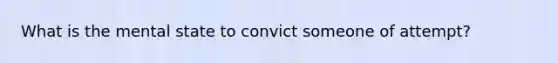 What is the mental state to convict someone of attempt?