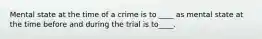 Mental state at the time of a crime is to ____ as mental state at the time before and during the trial is to____.