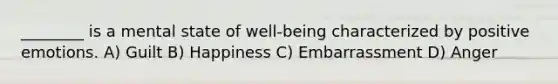 ________ is a mental state of well-being characterized by positive emotions. A) Guilt B) Happiness C) Embarrassment D) Anger