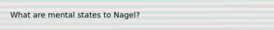 What are mental states to Nagel?