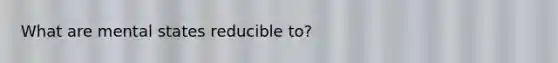 What are mental states reducible to?