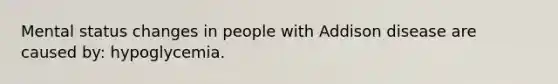 Mental status changes in people with Addison disease are caused by: hypoglycemia.