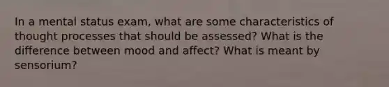 In a mental status exam, what are some characteristics of thought processes that should be assessed? What is the difference between mood and affect? What is meant by sensorium?