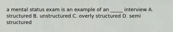 a mental status exam is an example of an _____ interview A. structured B. unstructured C. overly structured D. semi structured