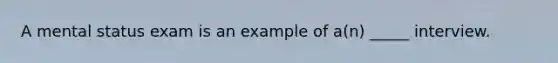 A mental status exam is an example of a(n) _____ interview.