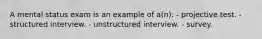 A mental status exam is an example of a(n): - projective test. - structured interview. - unstructured interview. - survey.