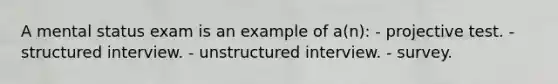 A mental status exam is an example of a(n): - projective test. - structured interview. - unstructured interview. - survey.