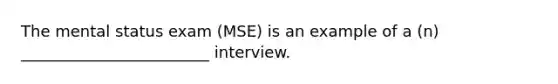 The mental status exam (MSE) is an example of a (n) ________________________ interview.