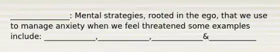 _______________: Mental strategies, rooted in the ego, that we use to manage anxiety when we feel threatened some examples include: _____________,_____________,_____________&____________