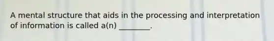 A mental structure that aids in the processing and interpretation of information is called a(n) ________.