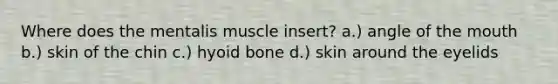Where does the mentalis muscle insert? a.) angle of the mouth b.) skin of the chin c.) hyoid bone d.) skin around the eyelids