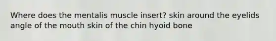 Where does the mentalis muscle insert? skin around the eyelids angle of the mouth skin of the chin hyoid bone