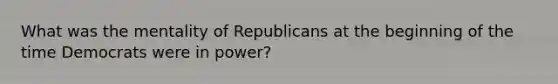 What was the mentality of Republicans at the beginning of the time Democrats were in power?