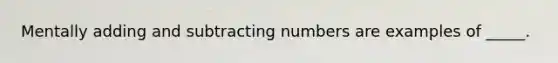 Mentally adding and subtracting numbers are examples of _____.