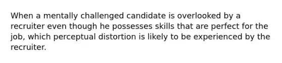 When a mentally challenged candidate is overlooked by a recruiter even though he possesses skills that are perfect for the job, which perceptual distortion is likely to be experienced by the recruiter.