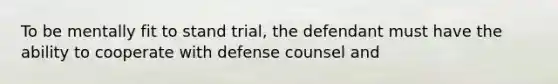 To be mentally fit to stand trial, the defendant must have the ability to cooperate with defense counsel and