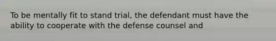 To be mentally fit to stand trial, the defendant must have the ability to cooperate with the defense counsel and