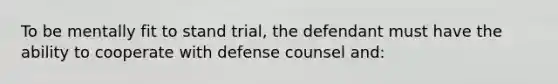 To be mentally fit to stand trial, the defendant must have the ability to cooperate with defense counsel and: