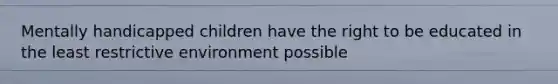 Mentally handicapped children have the right to be educated in the least restrictive environment possible