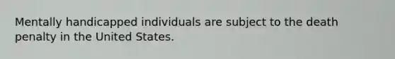 Mentally handicapped individuals are subject to the death penalty in the United States.