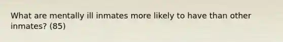 What are mentally ill inmates more likely to have than other inmates? (85)