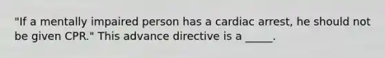 "If a mentally impaired person has a cardiac arrest, he should not be given CPR." This advance directive is a _____.