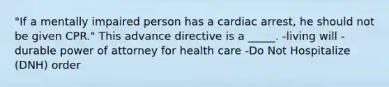 "If a mentally impaired person has a cardiac arrest, he should not be given CPR." This advance directive is a _____. -living will -durable power of attorney for health care -Do Not Hospitalize (DNH) order