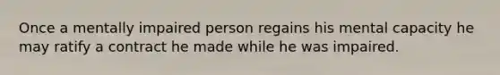 Once a mentally impaired person regains his mental capacity he may ratify a contract he made while he was impaired.