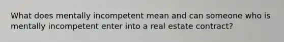 What does mentally incompetent mean and can someone who is mentally incompetent enter into a real estate contract?