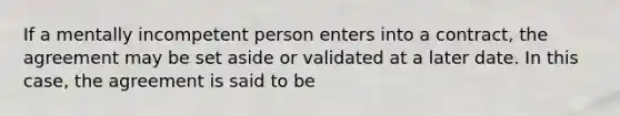 If a mentally incompetent person enters into a contract, the agreement may be set aside or validated at a later date. In this case, the agreement is said to be