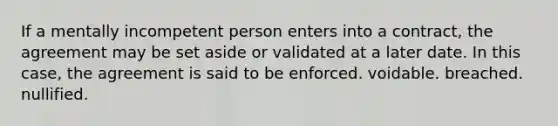 If a mentally incompetent person enters into a contract, the agreement may be set aside or validated at a later date. In this case, the agreement is said to be enforced. voidable. breached. nullified.