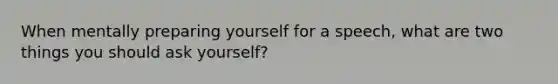 When mentally preparing yourself for a speech, what are two things you should ask yourself?