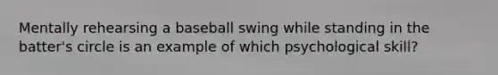 Mentally rehearsing a baseball swing while standing in the batter's circle is an example of which psychological skill?