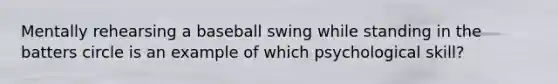 Mentally rehearsing a baseball swing while standing in the batters circle is an example of which psychological skill?