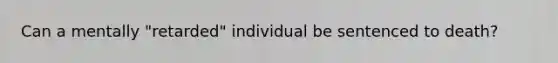 Can a mentally "retarded" individual be sentenced to death?