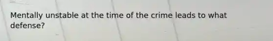 Mentally unstable at the time of the crime leads to what defense?