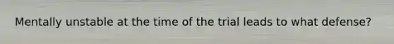 Mentally unstable at the time of the trial leads to what defense?