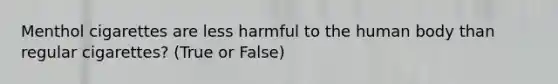 Menthol cigarettes are less harmful to the human body than regular cigarettes? (True or False)