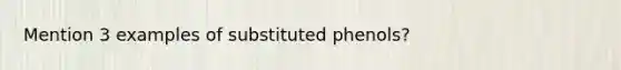 Mention 3 examples of substituted phenols?