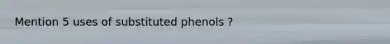 Mention 5 uses of substituted phenols ?