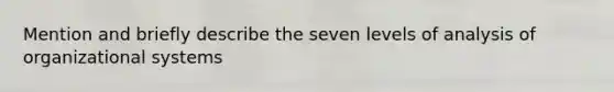 Mention and briefly describe the seven levels of analysis of organizational systems