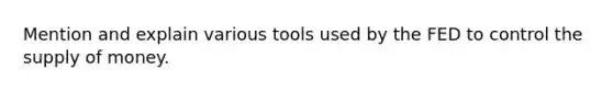 Mention and explain various tools used by the FED to control the supply of money.