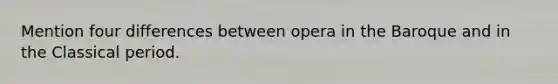 Mention four differences between opera in the Baroque and in the Classical period.