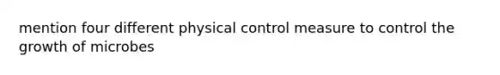 mention four different physical control measure to control the growth of microbes