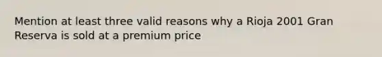 Mention at least three valid reasons why a Rioja 2001 Gran Reserva is sold at a premium price