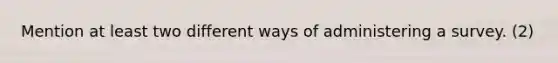 Mention at least two different ways of administering a survey. (2)