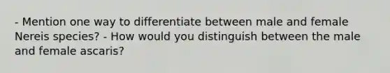 - Mention one way to differentiate between male and female Nereis species? - How would you distinguish between the male and female ascaris?