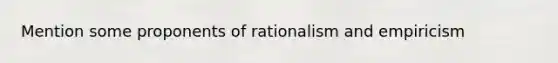 Mention some proponents of rationalism and empiricism