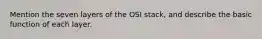 Mention the seven layers of the OSI stack, and describe the basic function of each layer.